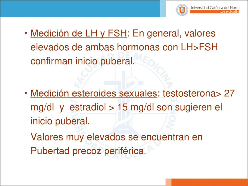 Medición de LH y FSH: En general, valores elevados de ambas hormonas con LH>FSH confirman inicio puberal.