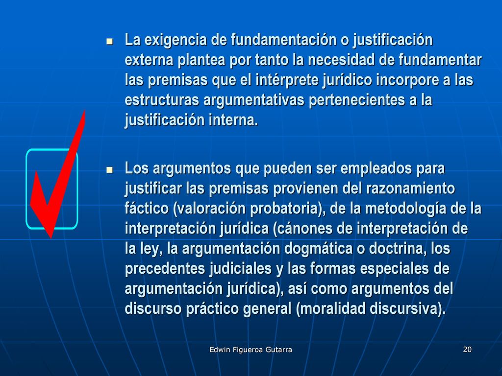 La exigencia de fundamentación o justificación externa plantea por tanto la necesidad de fundamentar las premisas que el intérprete jurídico incorpore a las estructuras argumentativas pertenecientes a la justificación interna.