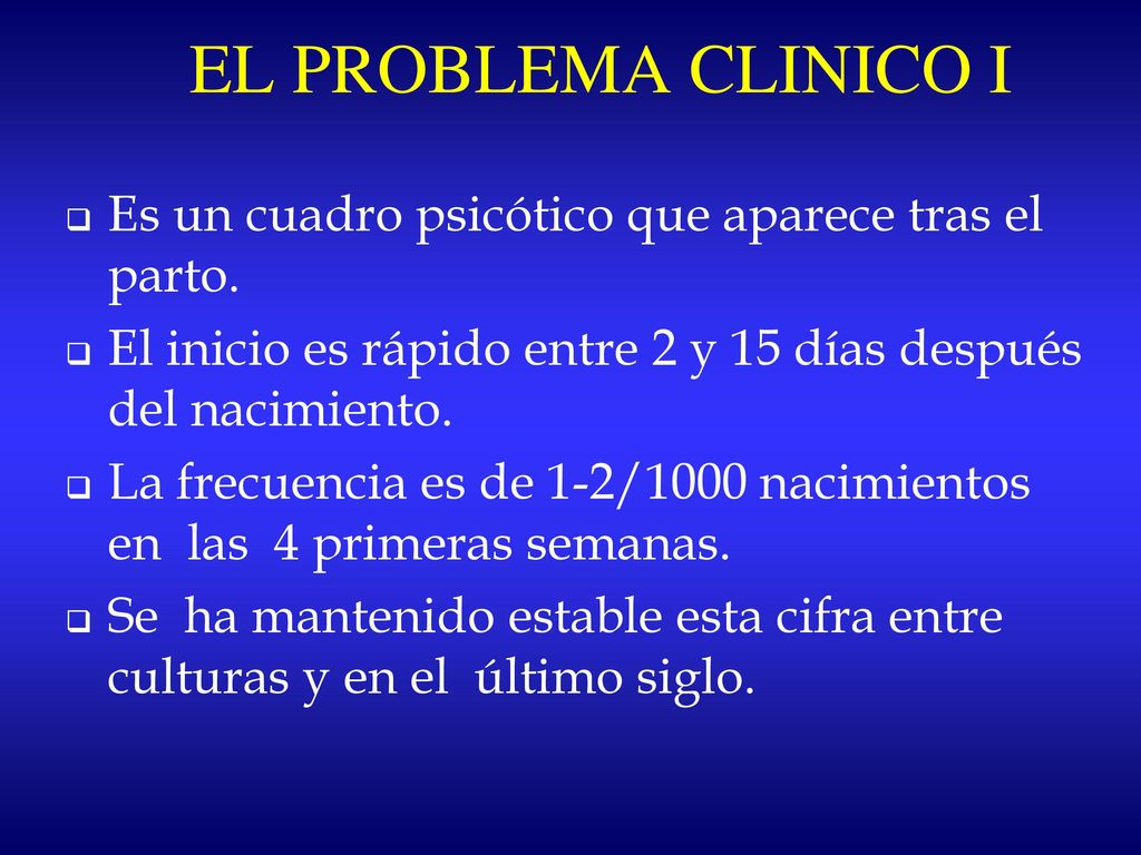 EL PROBLEMA CLINICO I Es un cuadro psicótico que aparece tras el parto. El inicio es rápido entre 2 y 15 días después del nacimiento.