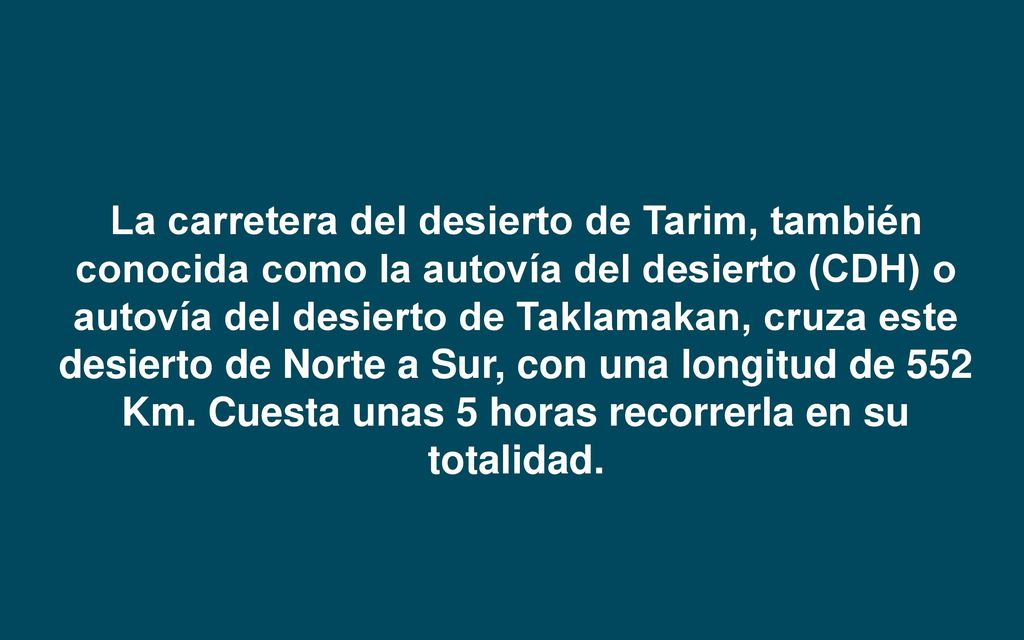 La carretera del desierto de Tarim, también conocida como la autovía del desierto (CDH) o autovía del desierto de Taklamakan, cruza este desierto de Norte a Sur, con una longitud de 552 Km.