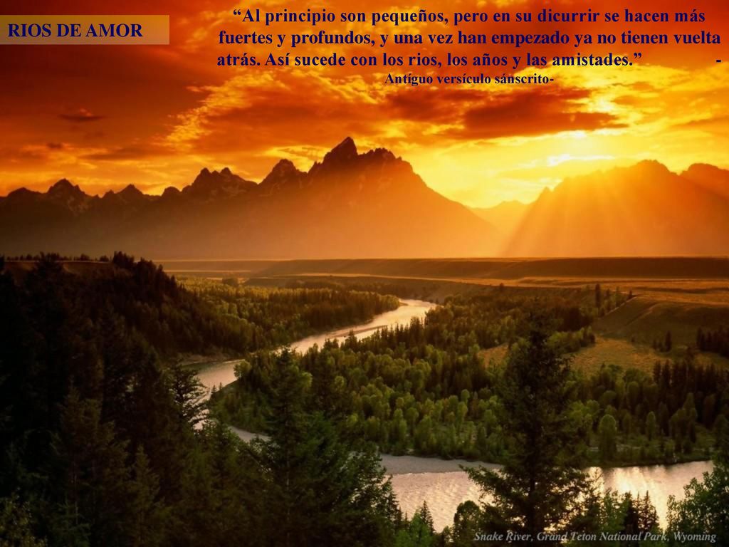 Al principio son pequeños, pero en su dicurrir se hacen más fuertes y profundos, y una vez han empezado ya no tienen vuelta atrás. Así sucede con los rios, los años y las amistades. -Antíguo versículo sánscrito-