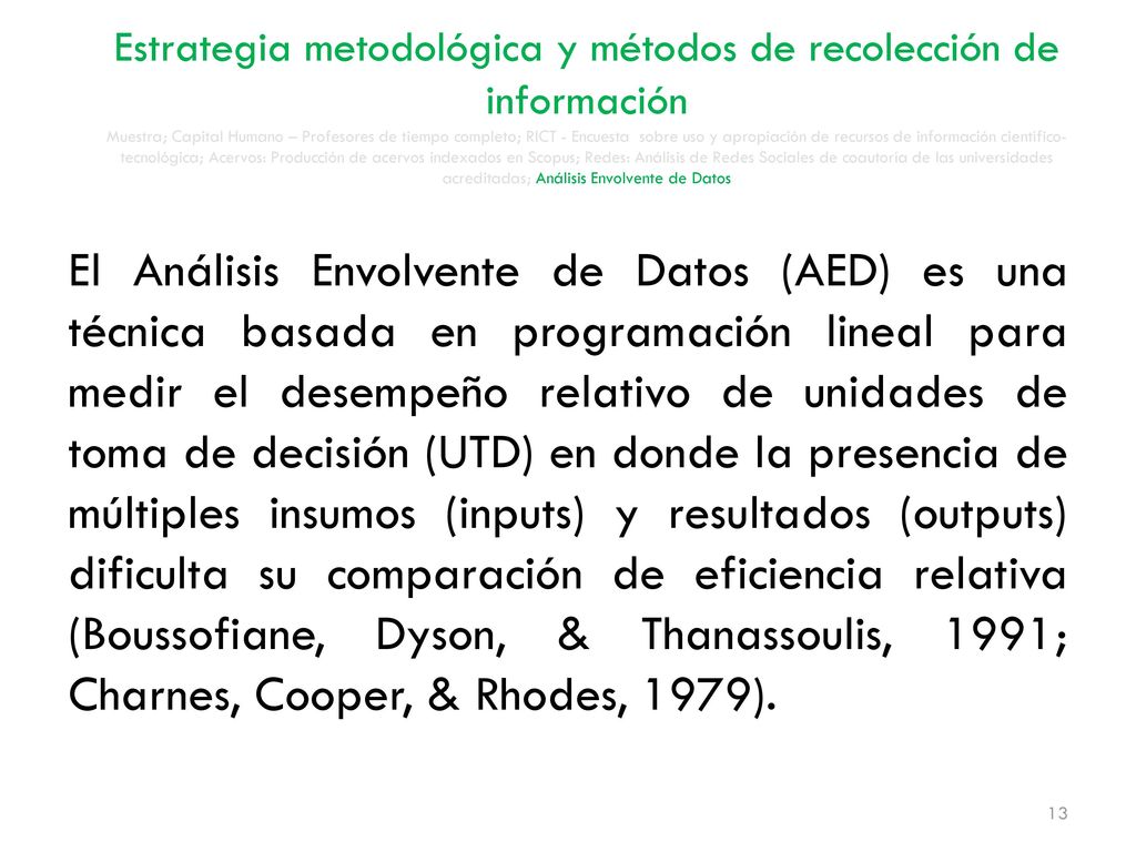 Estrategia metodológica y métodos de recolección de información Muestra; Capital Humano – Profesores de tiempo completo; RICT - Encuesta sobre uso y apropiación de recursos de información científico-tecnológica; Acervos: Producción de acervos indexados en Scopus; Redes: Análisis de Redes Sociales de coautoría de las universidades acreditadas; Análisis Envolvente de Datos