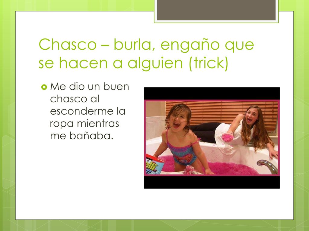 Chasco – burla, engaño que se hacen a alguien (trick)