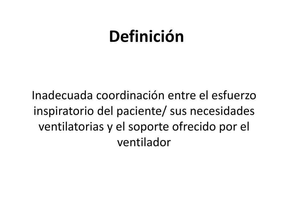 Definición Inadecuada coordinación entre el esfuerzo inspiratorio del paciente/ sus necesidades ventilatorias y el soporte ofrecido por el ventilador.