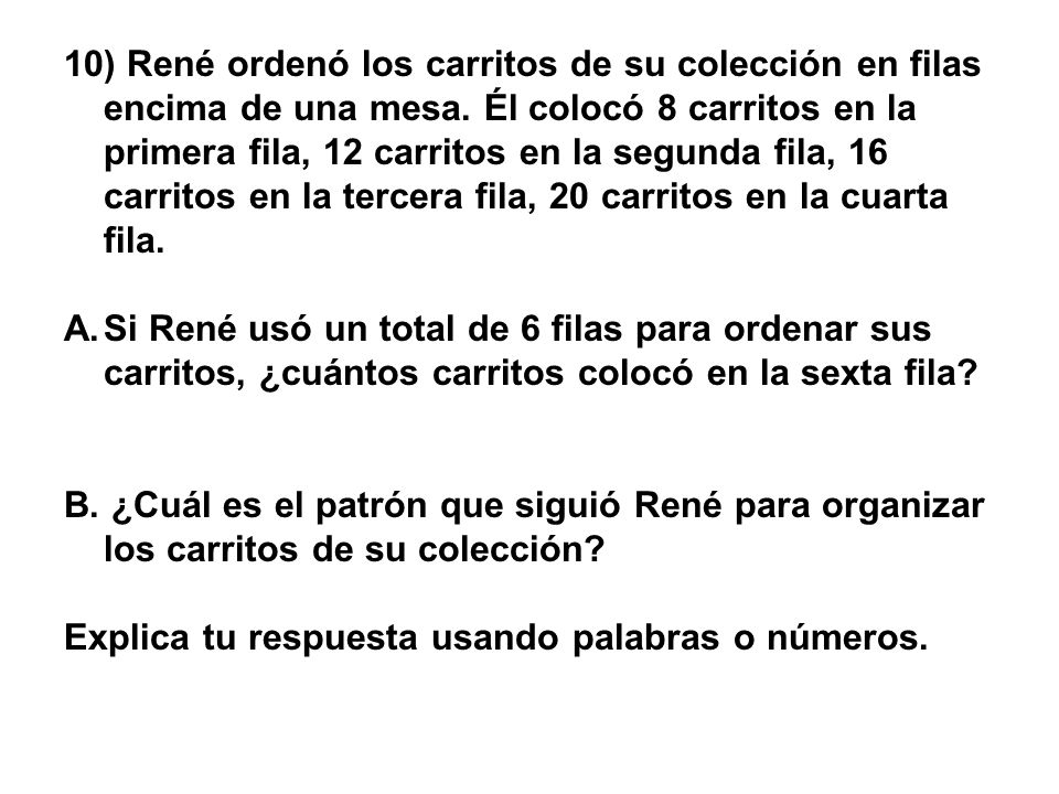 10) René ordenó los carritos de su colección en filas encima de una mesa. Él colocó 8 carritos en la primera fila, 12 carritos en la segunda fila, 16 carritos en la tercera fila, 20 carritos en la cuarta fila.