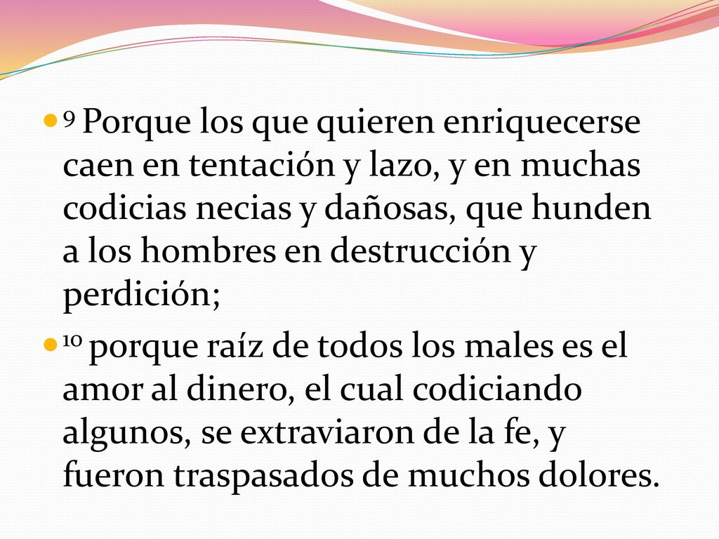 9 Porque los que quieren enriquecerse caen en tentación y lazo, y en muchas codicias necias y dañosas, que hunden a los hombres en destrucción y perdición;