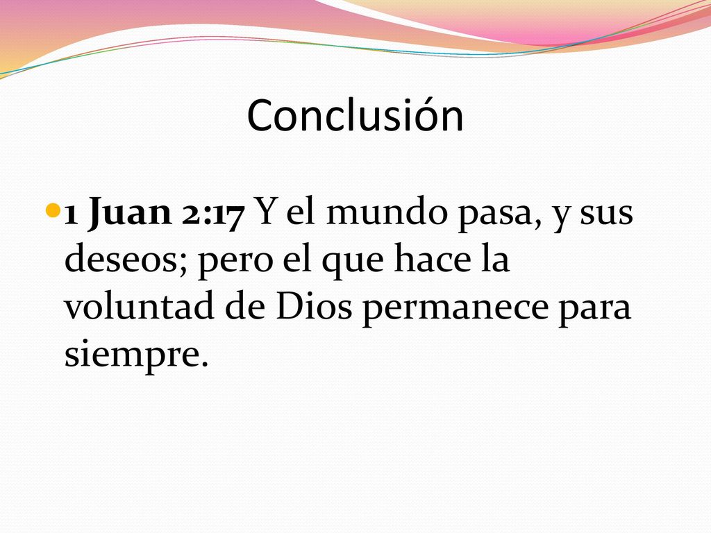Conclusión 1 Juan 2:17 Y el mundo pasa, y sus deseos; pero el que hace la voluntad de Dios permanece para siempre.