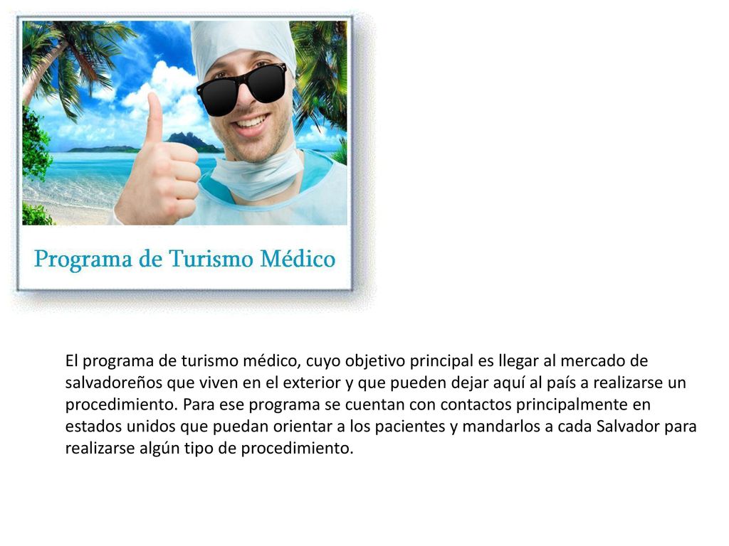 El programa de turismo médico, cuyo objetivo principal es llegar al mercado de salvadoreños que viven en el exterior y que pueden dejar aquí al país a realizarse un procedimiento.