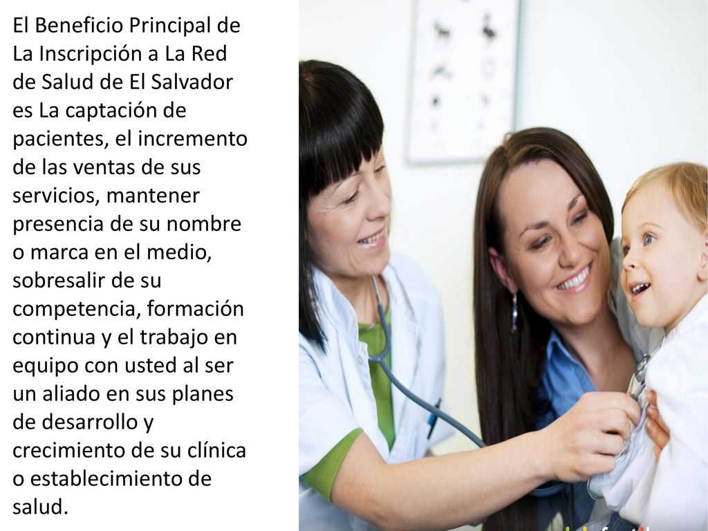 El Beneficio Principal de La Inscripción a La Red de Salud de El Salvador es La captación de pacientes, el incremento de las ventas de sus servicios, mantener presencia de su nombre o marca en el medio, sobresalir de su competencia, formación continua y el trabajo en equipo con usted al ser un aliado en sus planes de desarrollo y crecimiento de su clínica o establecimiento de salud.