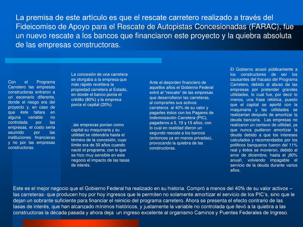 La premisa de este artículo es que el rescate carretero realizado a través del Fideicomiso de Apoyo para el Rescate de Autopistas Concesionadas (FARAC), fue un nuevo rescate a los bancos que financiaron este proyecto y la quiebra absoluta de las empresas constructoras.