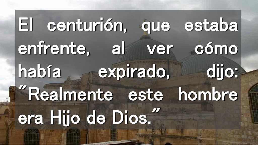 El centurión, que estaba enfrente, al ver cómo había expirado, dijo: Realmente este hombre era Hijo de Dios.