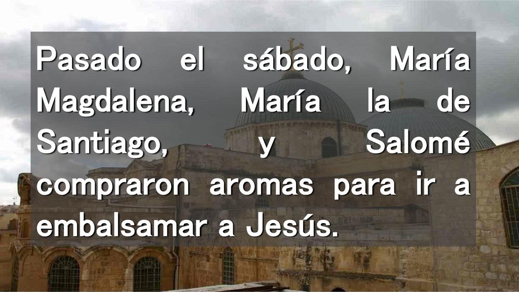 Pasado el sábado, María Magdalena, María la de Santiago, y Salomé compraron aromas para ir a embalsamar a Jesús.