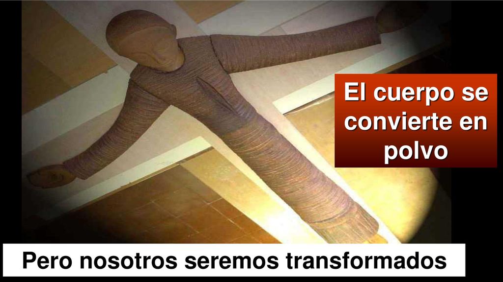 El cuerpo se convierte en polvo Pero nosotros seremos transformados