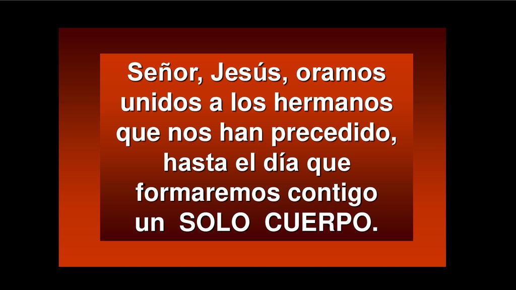 Señor, Jesús, oramos unidos a los hermanos que nos han precedido, hasta el día que formaremos contigo un SOLO CUERPO.