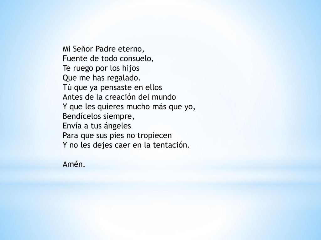 Mi Señor Padre eterno, Fuente de todo consuelo, Te ruego por los hijos. Que me has regalado. Tú que ya pensaste en ellos.
