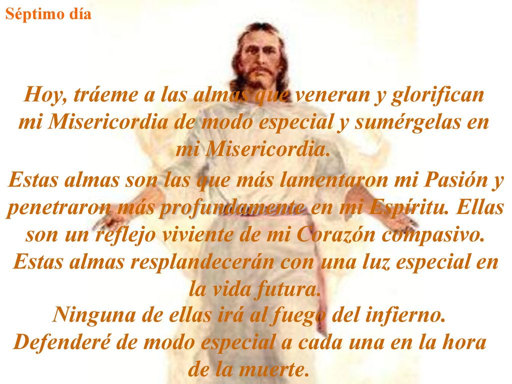 Séptimo día Hoy, tráeme a las almas que veneran y glorifican mi Misericordia de modo especial y sumérgelas en mi Misericordia.
