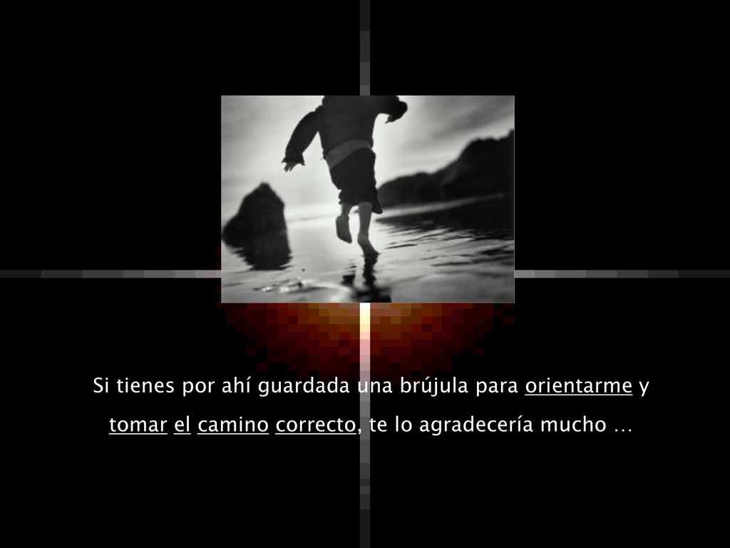 Si tienes por ahí guardada una brújula para orientarme y tomar el camino correcto, te lo agradecería mucho …