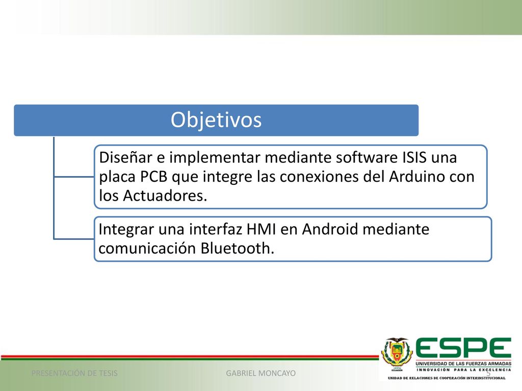 Objetivos Diseñar e implementar mediante software ISIS una placa PCB que integre las conexiones del Arduino con los Actuadores.