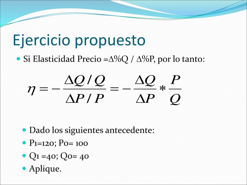 Ejercicio propuesto Si Elasticidad Precio =%Q / %P, por lo tanto: