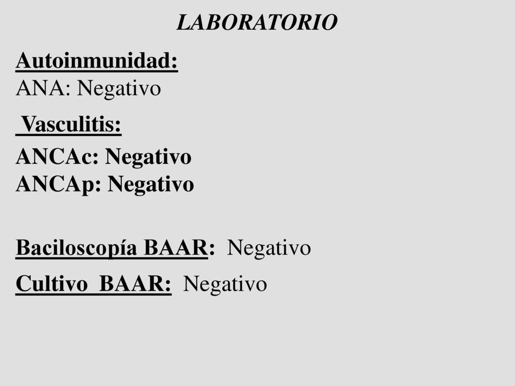 LABORATORIO Autoinmunidad: ANA: Negativo. Vasculitis: ANCAc: Negativo. ANCAp: Negativo. Baciloscopía BAAR: Negativo.