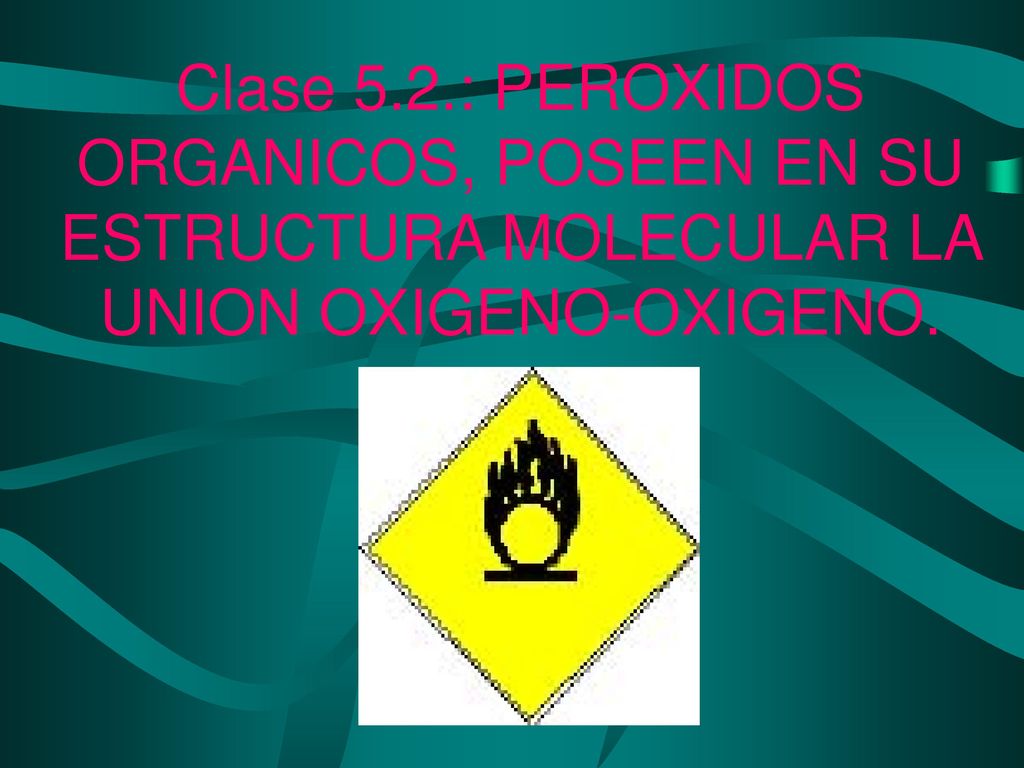 Clase 5.2.: PEROXIDOS ORGANICOS, POSEEN EN SU ESTRUCTURA MOLECULAR LA UNION OXIGENO-OXIGENO.