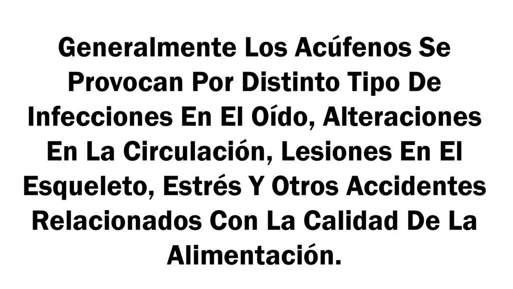 Generalmente Los Acúfenos Se Provocan Por Distinto Tipo De Infecciones En El Oído, Alteraciones En La Circulación, Lesiones En El Esqueleto, Estrés Y Otros Accidentes Relacionados Con La Calidad De La Alimentación.
