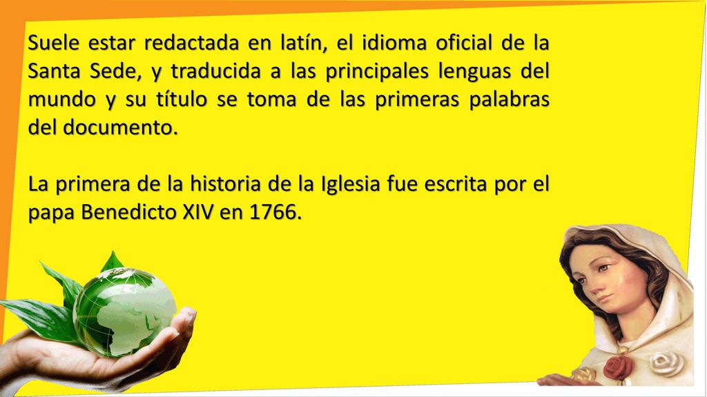 Suele estar redactada en latín, el idioma oficial de la Santa Sede, y traducida a las principales lenguas del mundo y su título se toma de las primeras palabras del documento.