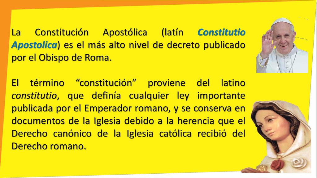 La Constitución Apostólica (latín Constitutio Apostolica) es el más alto nivel de decreto publicado por el Obispo de Roma.