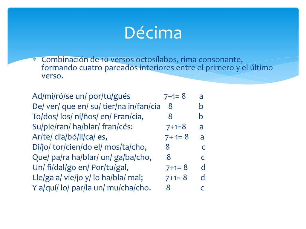 Décima Combinación de 10 versos octosílabos, rima consonante, formando cuatro pareados interiores entre el primero y el último verso.