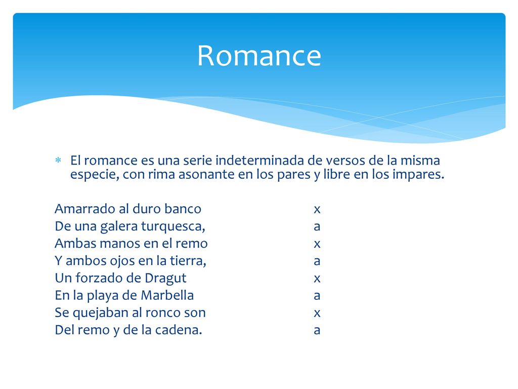 Romance El romance es una serie indeterminada de versos de la misma especie, con rima asonante en los pares y libre en los impares.