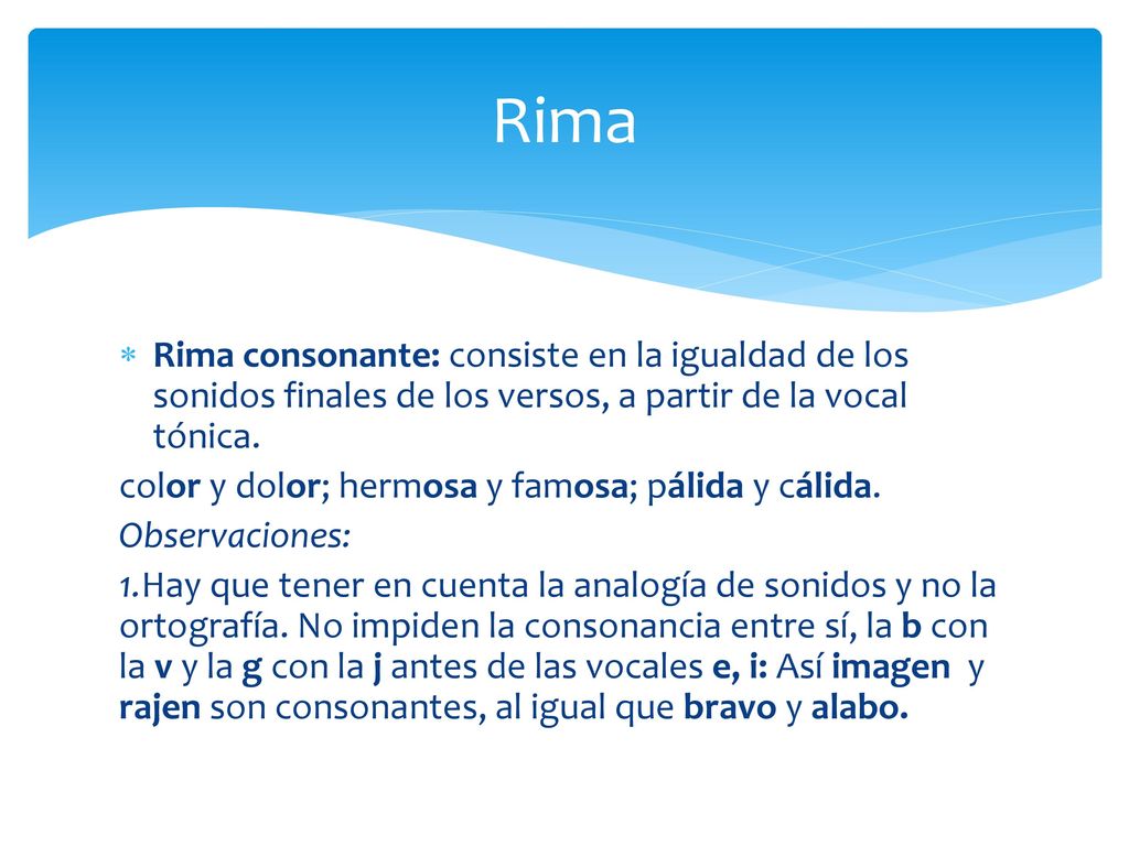 Rima Rima consonante: consiste en la igualdad de los sonidos finales de los versos, a partir de la vocal tónica.
