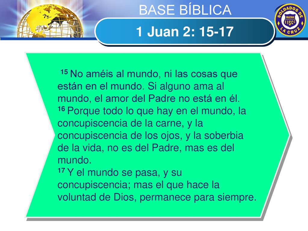 BASE BÍBLICA 1 Juan 2: No améis al mundo, ni las cosas que están en el mundo. Si alguno ama al mundo, el amor del Padre no está en él.