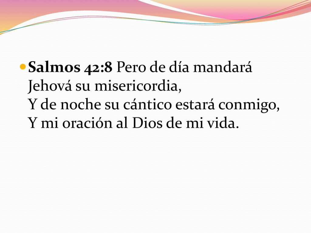 Salmos 42:8 Pero de día mandará Jehová su misericordia, Y de noche su cántico estará conmigo, Y mi oración al Dios de mi vida.
