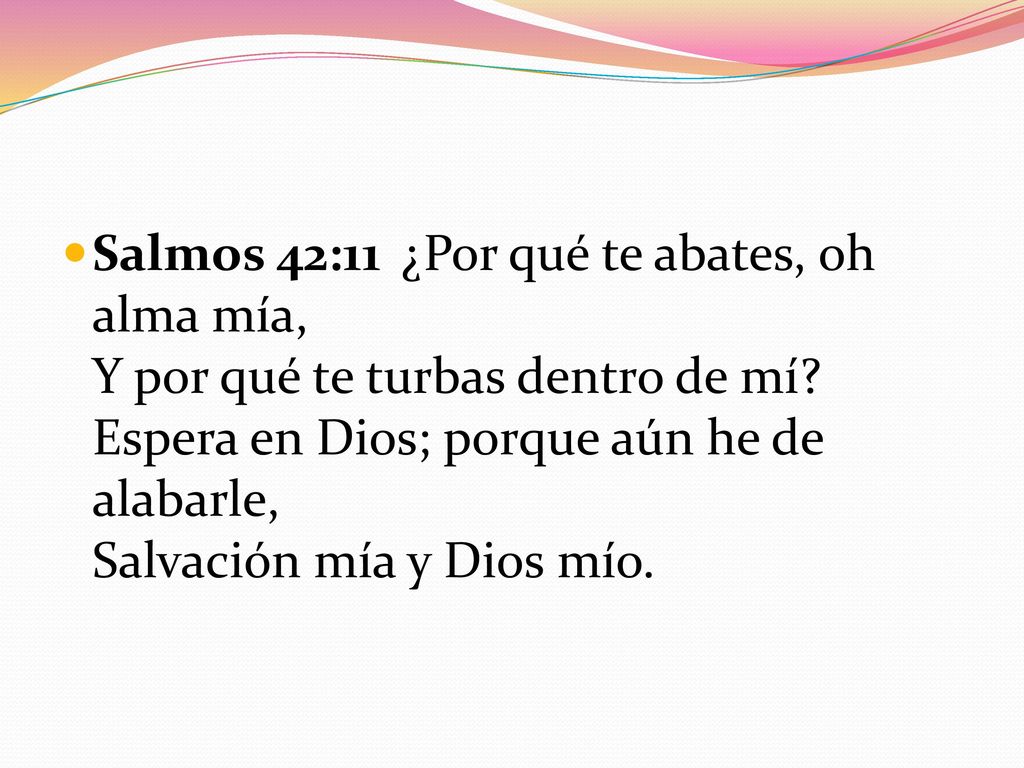 Salmos 42:11 ¿Por qué te abates, oh alma mía, Y por qué te turbas dentro de mí.