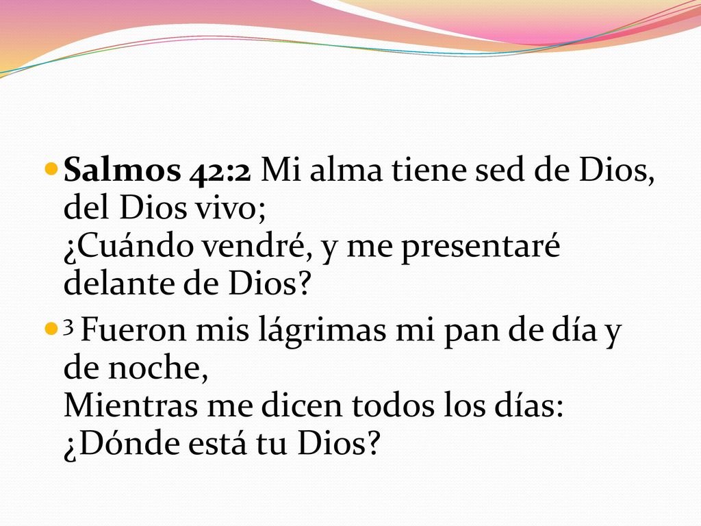 Salmos 42:2 Mi alma tiene sed de Dios, del Dios vivo; ¿Cuándo vendré, y me presentaré delante de Dios