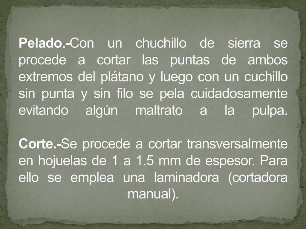 Pelado.-Con un chuchillo de sierra se procede a cortar las puntas de ambos extremos del plátano y luego con un cuchillo sin punta y sin filo se pela cuidadosamente evitando algún maltrato a la pulpa.