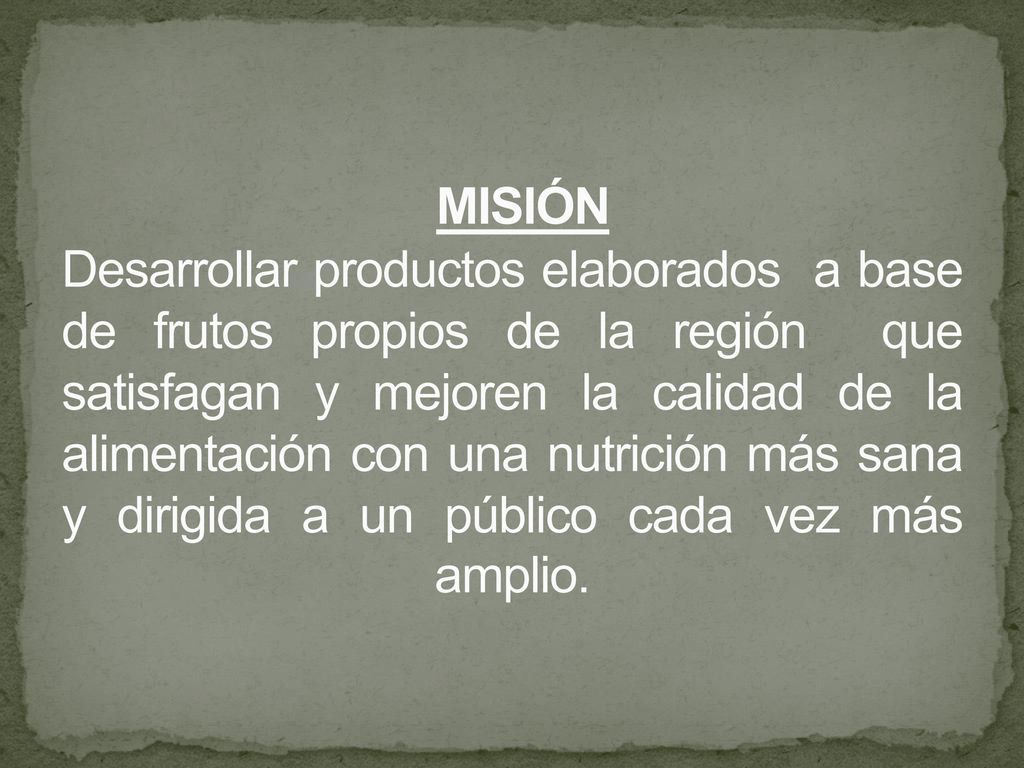 MISIÓN Desarrollar productos elaborados a base de frutos propios de la región que satisfagan y mejoren la calidad de la alimentación con una nutrición más sana y dirigida a un público cada vez más amplio.