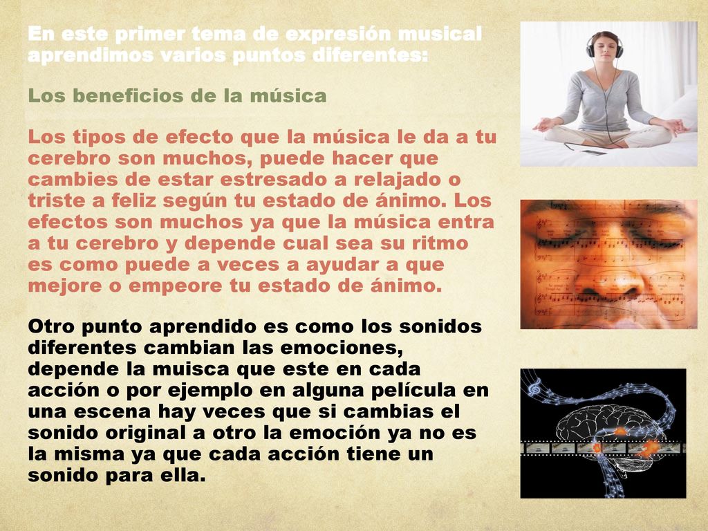 En este primer tema de expresión musical aprendimos varios puntos diferentes: Los beneficios de la música Los tipos de efecto que la música le da a tu cerebro son muchos, puede hacer que cambies de estar estresado a relajado o triste a feliz según tu estado de ánimo.
