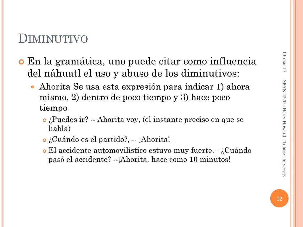 Diminutivo 13-mar-17. En la gramática, uno puede citar como influencia del náhuatl el uso y abuso de los diminutivos: