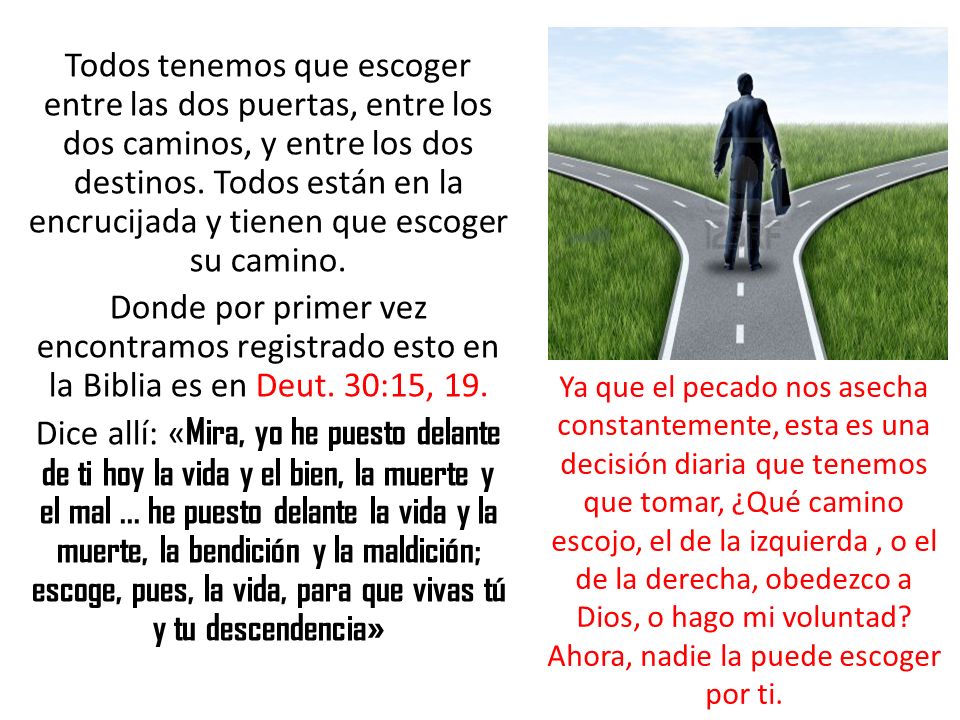 Todos tenemos que escoger entre las dos puertas, entre los dos caminos, y entre los dos destinos. Todos están en la encrucijada y tienen que escoger su camino.