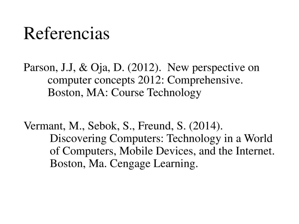 Referencias Parson, J.J, & Oja, D. (2012). New perspective on computer concepts 2012: Comprehensive. Boston, MA: Course Technology.