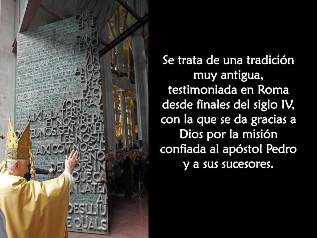 Se trata de una tradición muy antigua, testimoniada en Roma desde finales del siglo IV, con la que se da gracias a Dios por la misión confiada al apóstol Pedro y a sus sucesores.