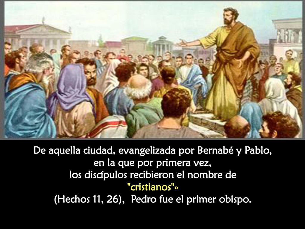 De aquella ciudad, evangelizada por Bernabé y Pablo, en la que por primera vez, los discípulos recibieron el nombre de cristianos » (Hechos 11, 26), Pedro fue el primer obispo.