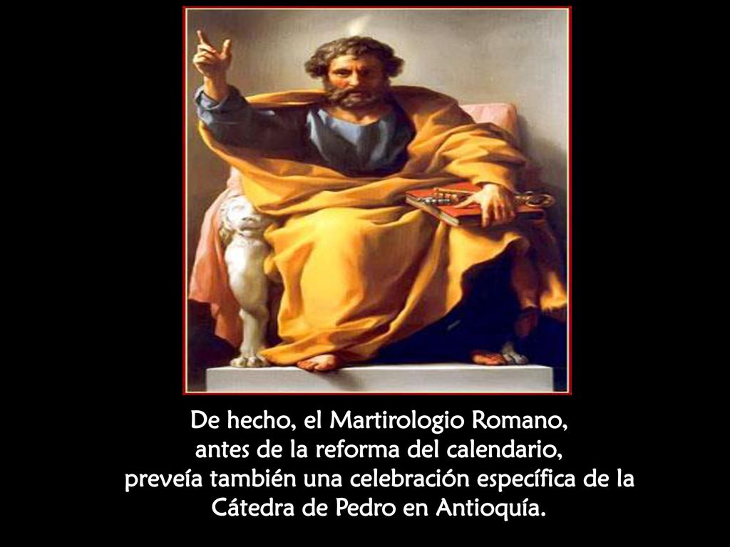 De hecho, el Martirologio Romano, antes de la reforma del calendario, preveía también una celebración específica de la Cátedra de Pedro en Antioquía.