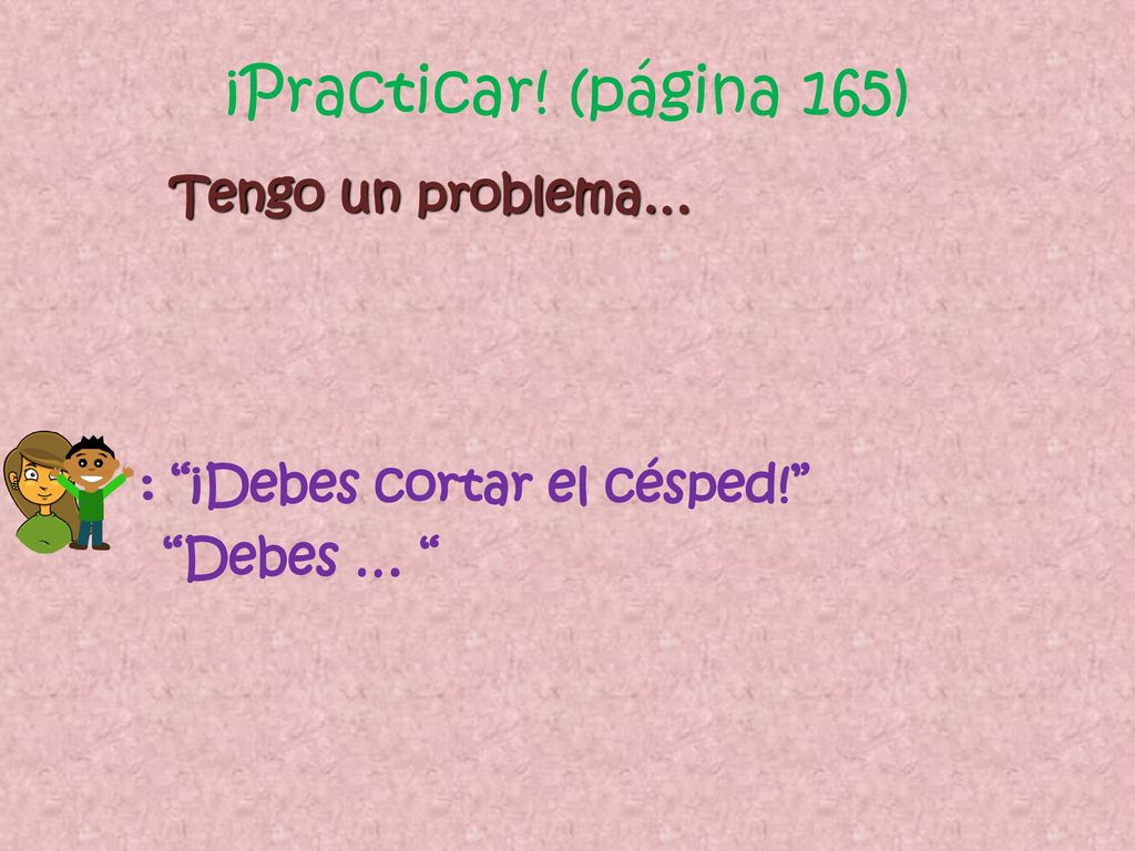 ¡Practicar! (página 165) Tengo un problema… : ¡Debes cortar el césped! Debes …