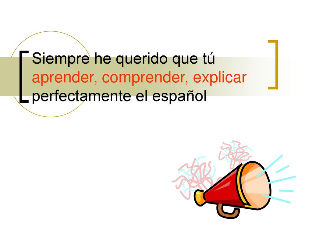 Siempre he querido que tú aprender, comprender, explicar perfectamente el español