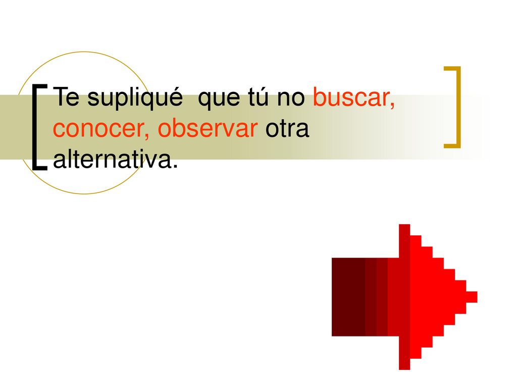 Te supliqué que tú no buscar, conocer, observar otra alternativa.