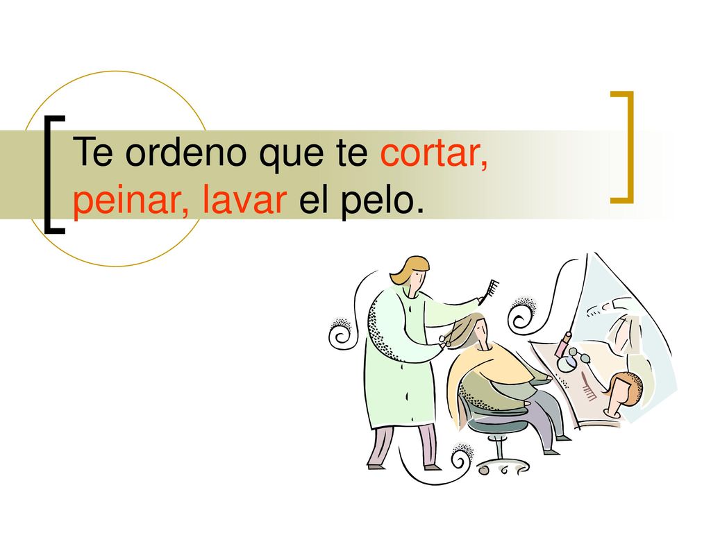 Te ordeno que te cortar, peinar, lavar el pelo.