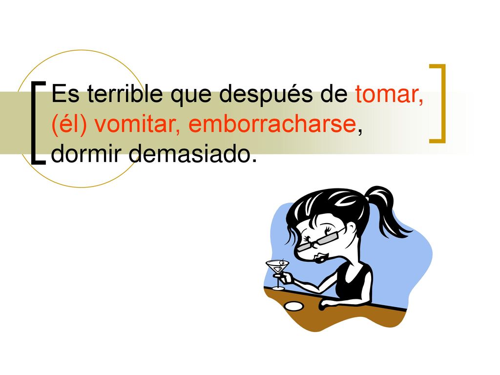 Es terrible que después de tomar, (él) vomitar, emborracharse, dormir demasiado.