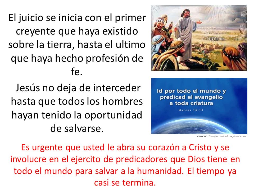 El juicio se inicia con el primer creyente que haya existido sobre la tierra, hasta el ultimo que haya hecho profesión de fe. Jesús no deja de interceder hasta que todos los hombres hayan tenido la oportunidad de salvarse.